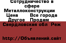 Сотрудничество в сфере Металлоконструкции  › Цена ­ 1 - Все города Другое » Продам   . Свердловская обл.,Реж г.